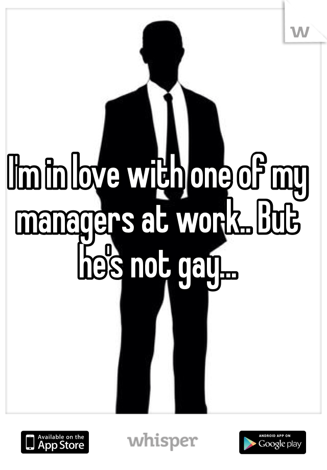 I'm in love with one of my managers at work.. But he's not gay...