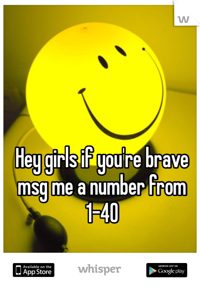 Hey girls if you're brave msg me a number from 1-40