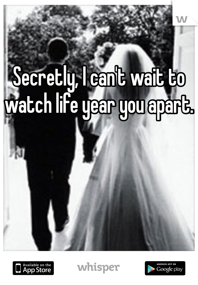 Secretly, I can't wait to watch life year you apart.