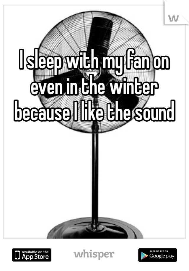 I sleep with my fan on even in the winter because I like the sound