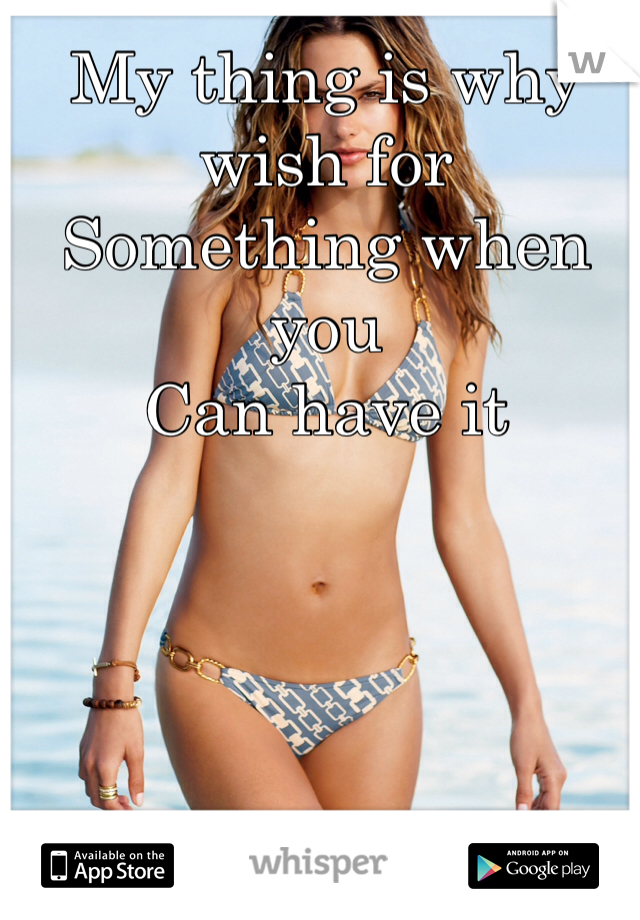 My thing is why wish for
Something when you
Can have it 