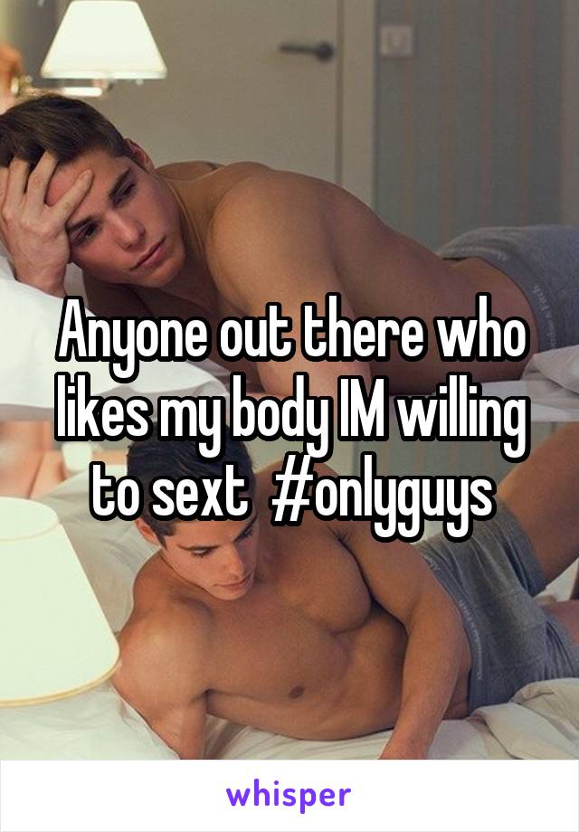 Anyone out there who likes my body IM willing to sext  #onlyguys