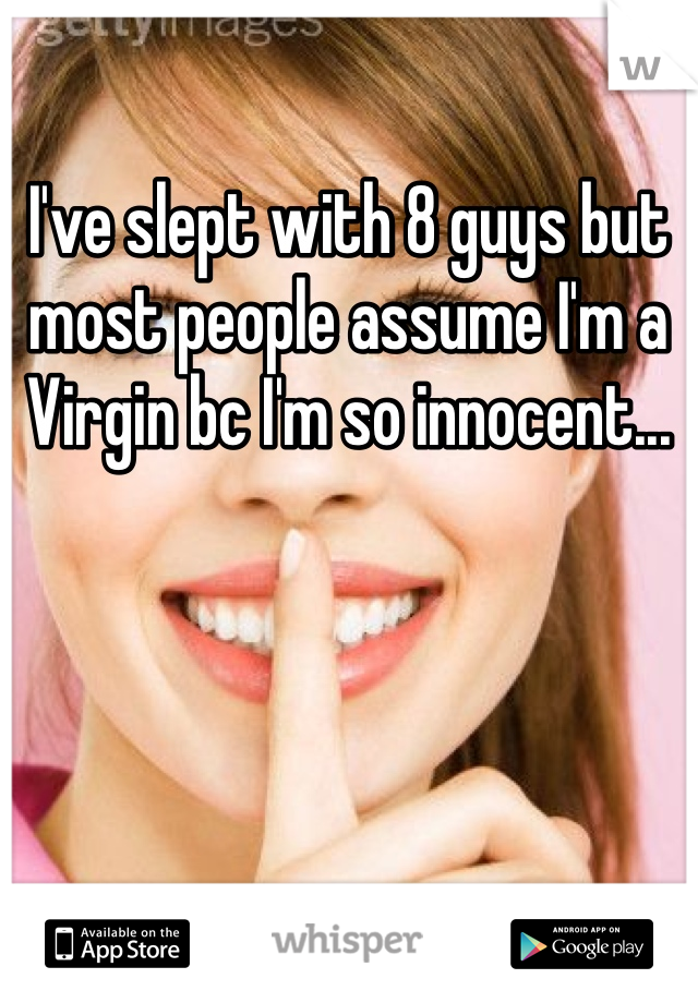 I've slept with 8 guys but most people assume I'm a Virgin bc I'm so innocent...