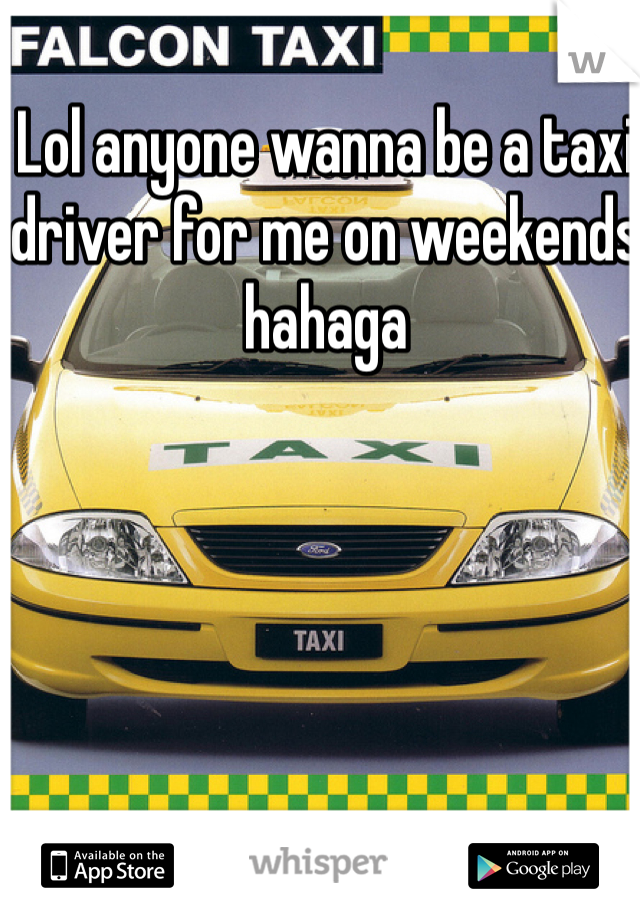 Lol anyone wanna be a taxi driver for me on weekends hahaga 