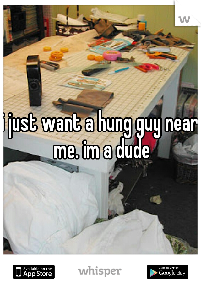 i just want a hung guy near me. im a dude