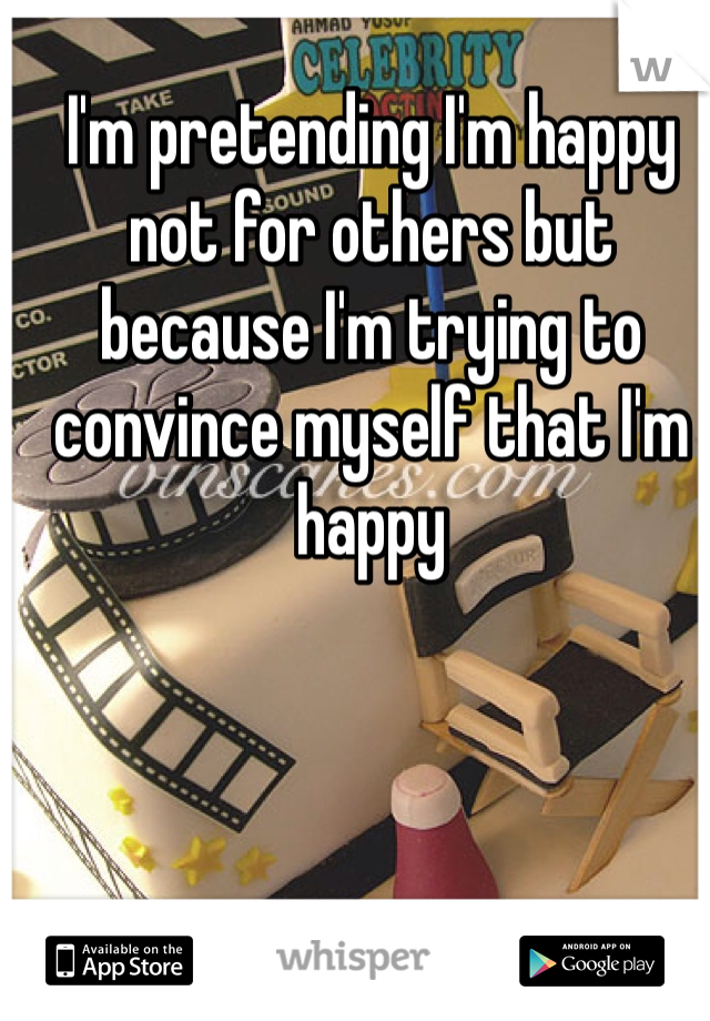 I'm pretending I'm happy not for others but because I'm trying to convince myself that I'm happy