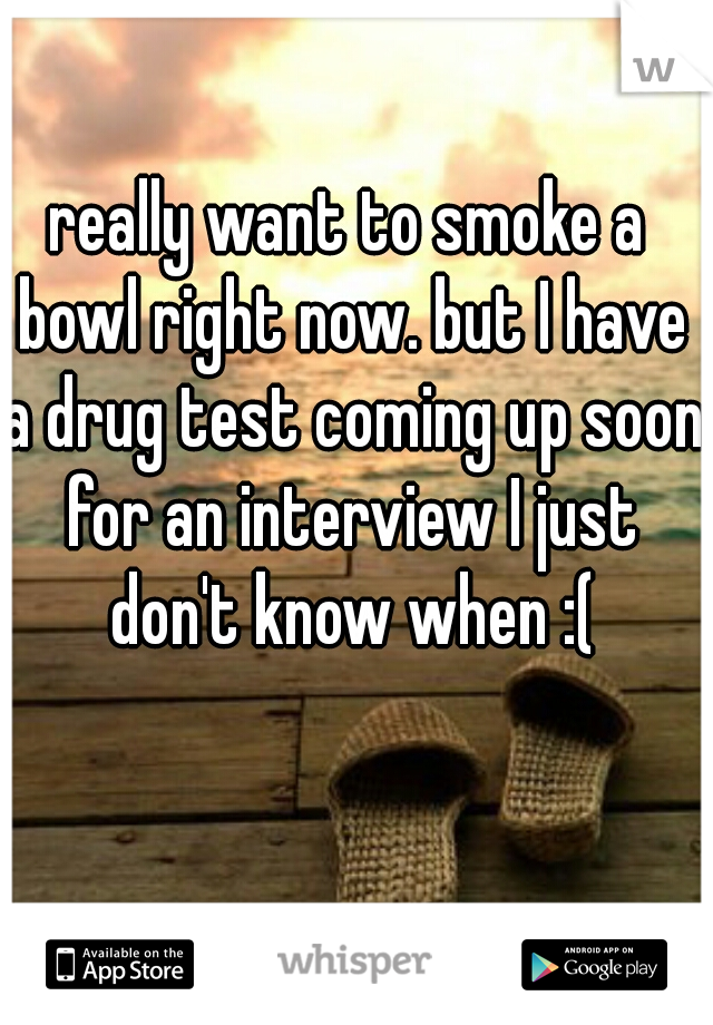 really want to smoke a bowl right now. but I have a drug test coming up soon for an interview I just don't know when :(