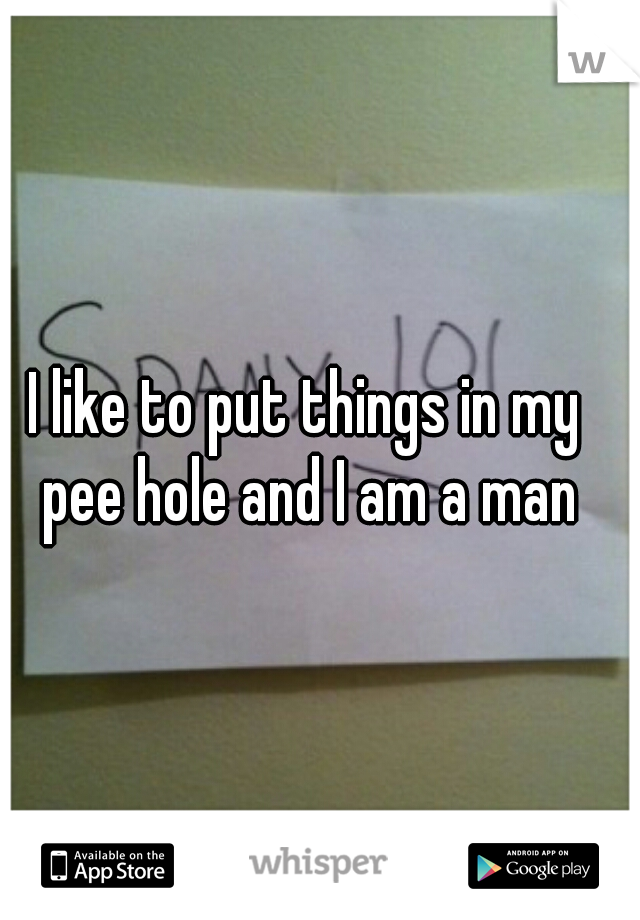 I like to put things in my pee hole and I am a man