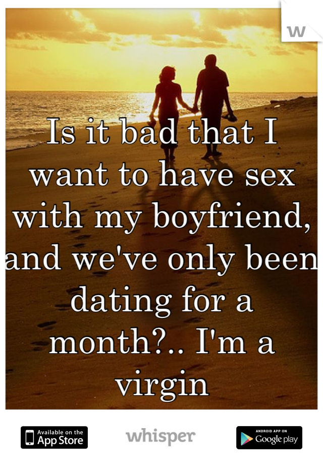 Is it bad that I want to have sex with my boyfriend, and we've only been dating for a month?.. I'm a virgin
