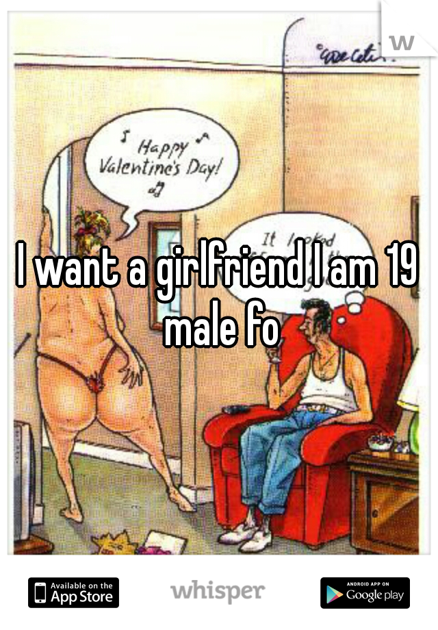 I want a girlfriend I am 19 male fo