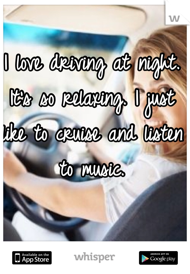 I love driving at night. It's so relaxing. I just like to cruise and listen to music. 