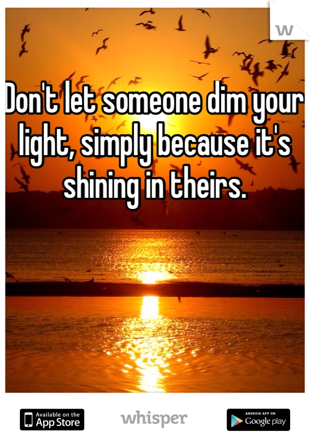 Don't let someone dim your light, simply because it's shining in theirs. 