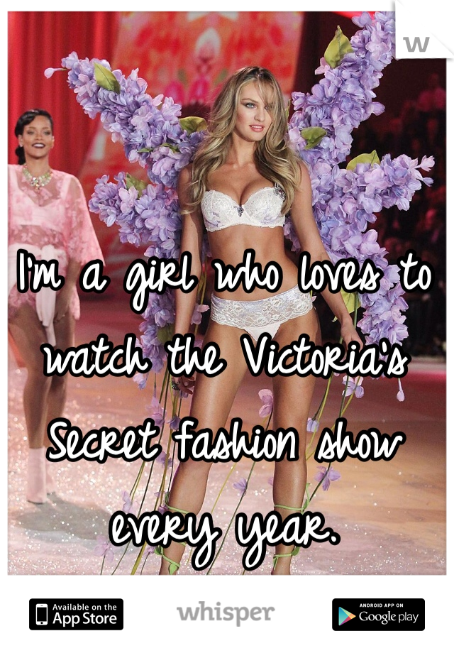 I'm a girl who loves to watch the Victoria's Secret fashion show every year. 