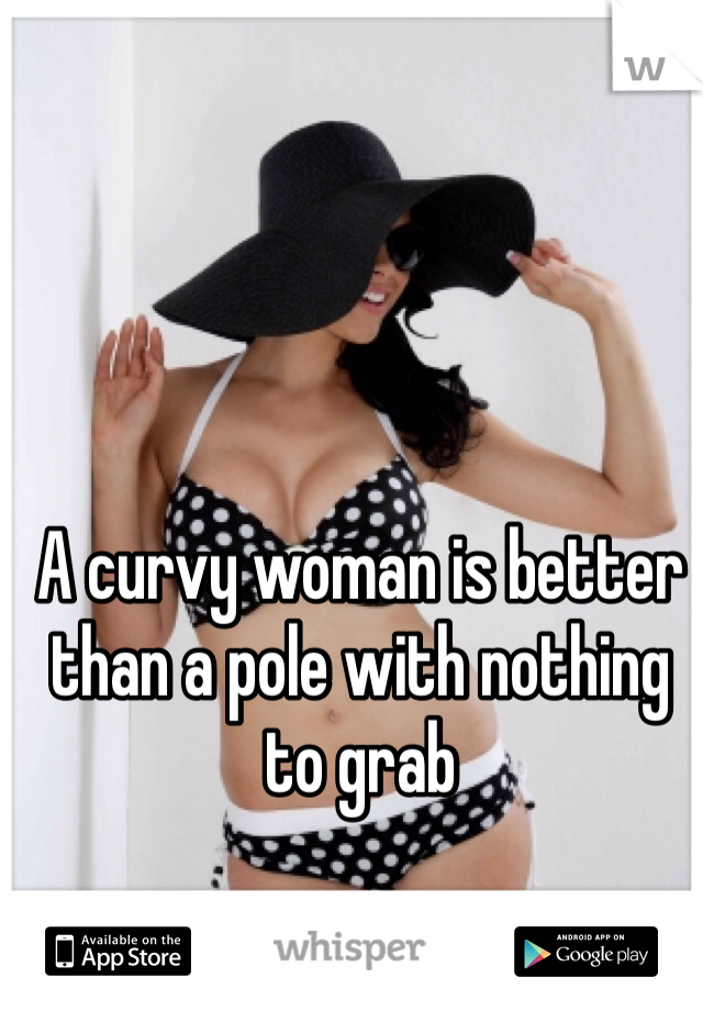 A curvy woman is better than a pole with nothing to grab