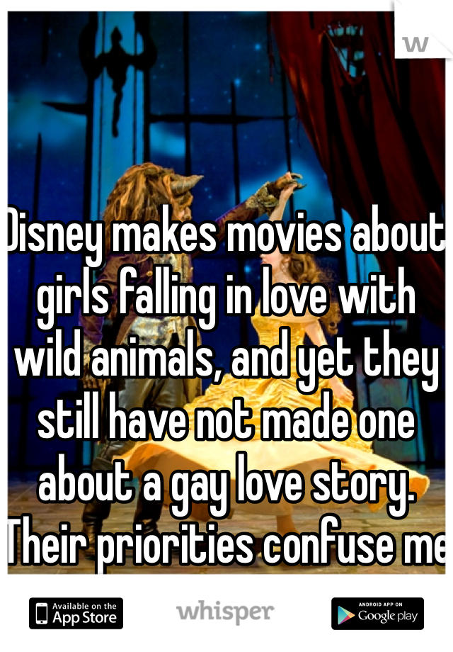 Disney makes movies about girls falling in love with wild animals, and yet they still have not made one about a gay love story. Their priorities confuse me