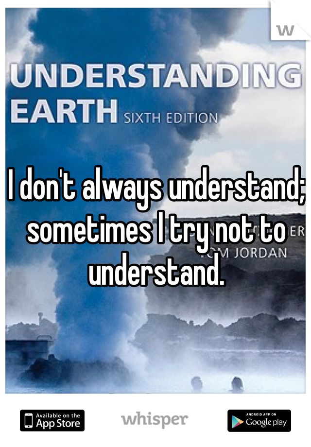 I don't always understand; sometimes I try not to understand. 