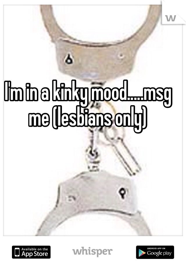 I'm in a kinky mood.....msg me (lesbians only)