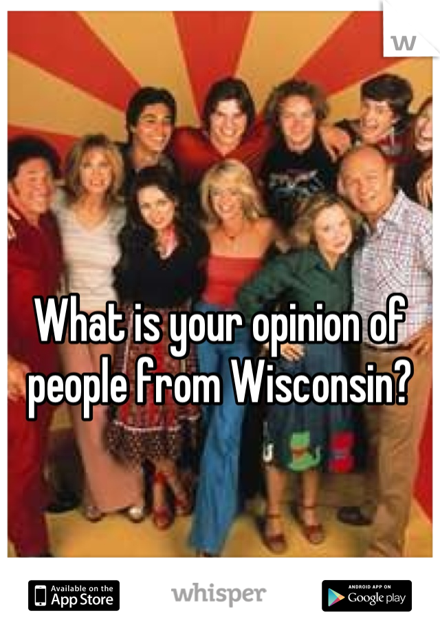 What is your opinion of people from Wisconsin?