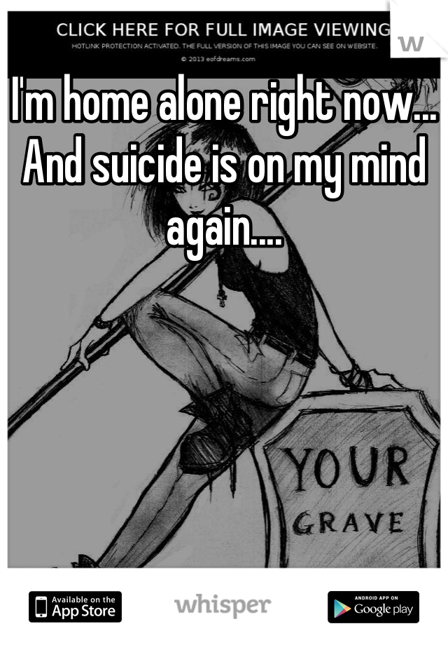 I'm home alone right now... And suicide is on my mind again....
