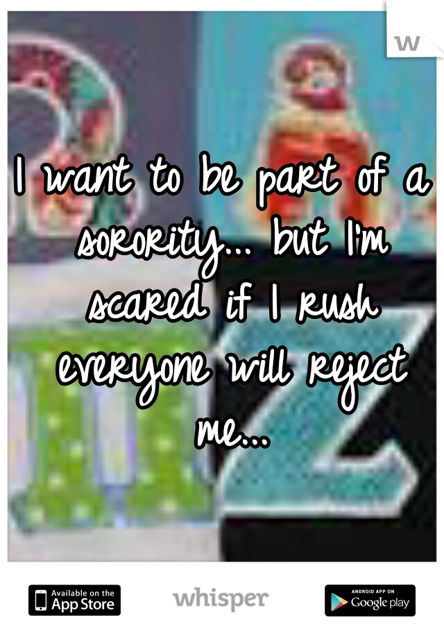 I want to be part of a sorority... but I'm scared if I rush everyone will reject me...