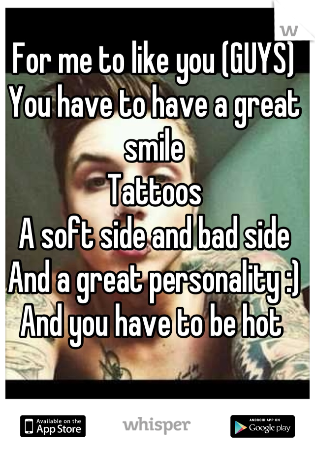 For me to like you (GUYS)
You have to have a great smile 
Tattoos
A soft side and bad side
And a great personality :)
And you have to be hot 