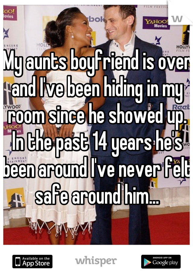 My aunts boyfriend is over and I've been hiding in my room since he showed up. In the past 14 years he's been around I've never felt safe around him...