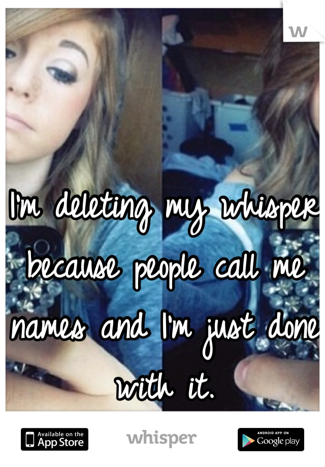 I'm deleting my whisper because people call me names and I'm just done with it.