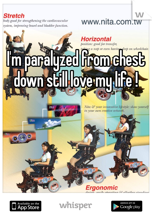 I'm paralyzed from chest down still love my life !