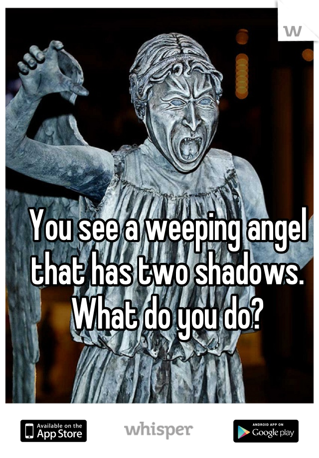 You see a weeping angel that has two shadows. 
What do you do?