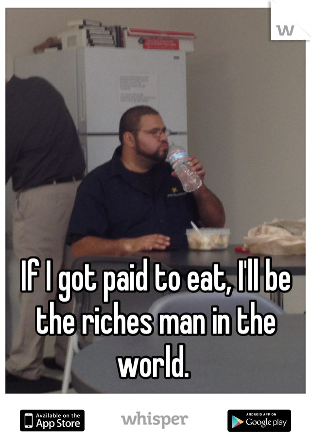 If I got paid to eat, I'll be the riches man in the world. 