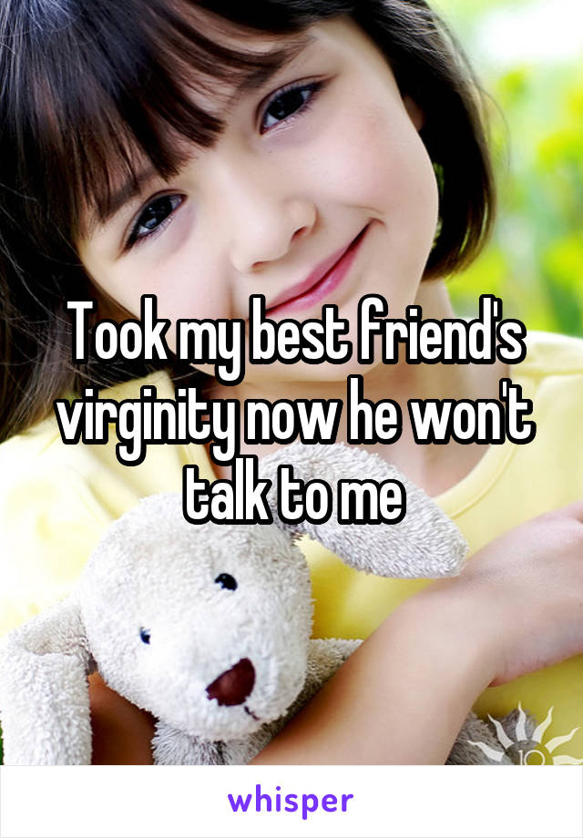 Took my best friend's virginity now he won't talk to me