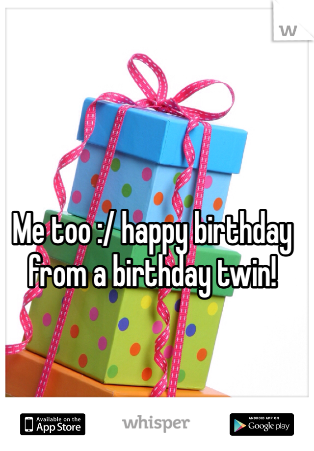 Me too :/ happy birthday from a birthday twin! 