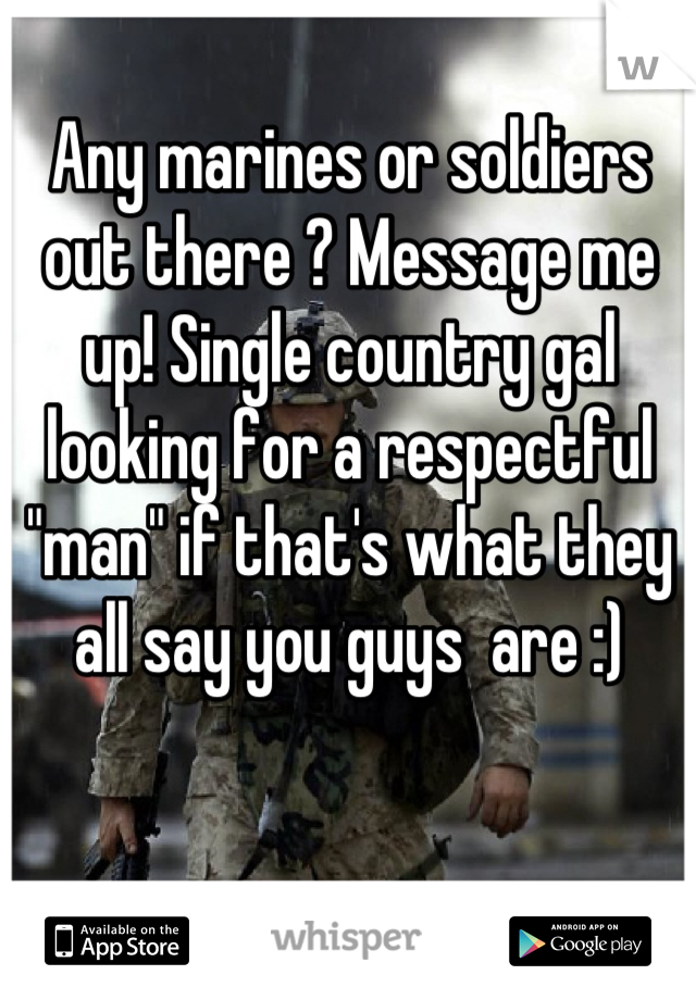 Any marines or soldiers out there ? Message me up! Single country gal looking for a respectful "man" if that's what they all say you guys  are :)
