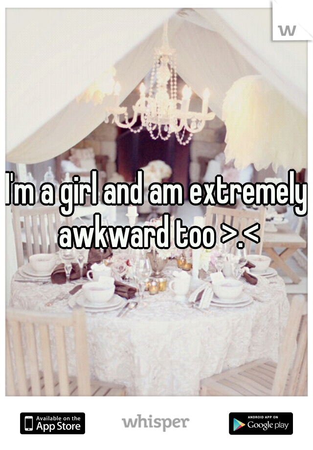 I'm a girl and am extremely awkward too >.<