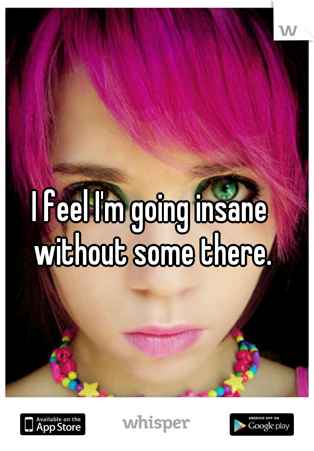 I feel I'm going insane without some there.