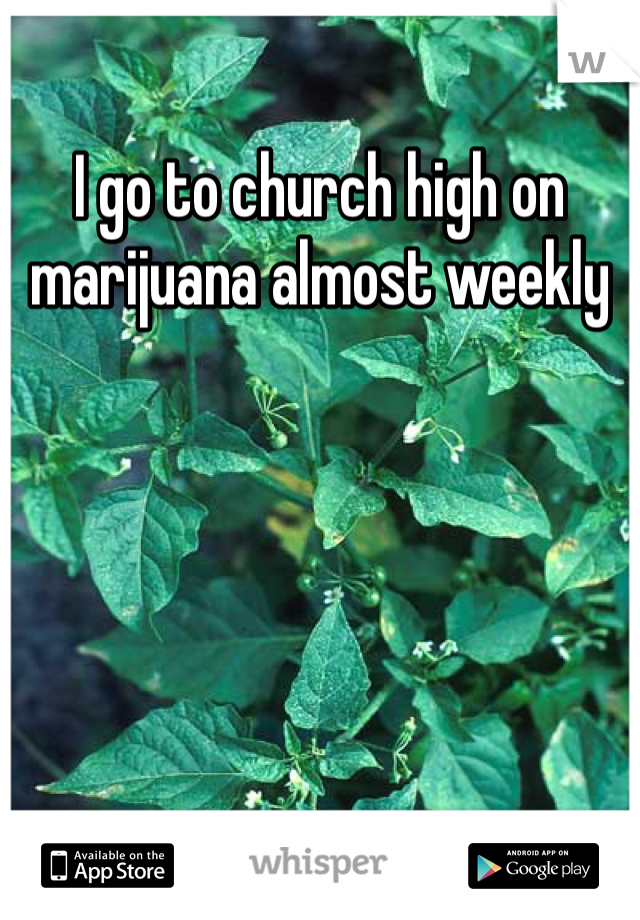I go to church high on marijuana almost weekly