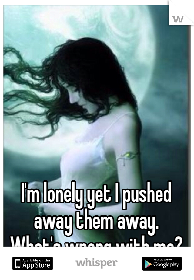 I'm lonely yet I pushed away them away. 
What's wrong with me?