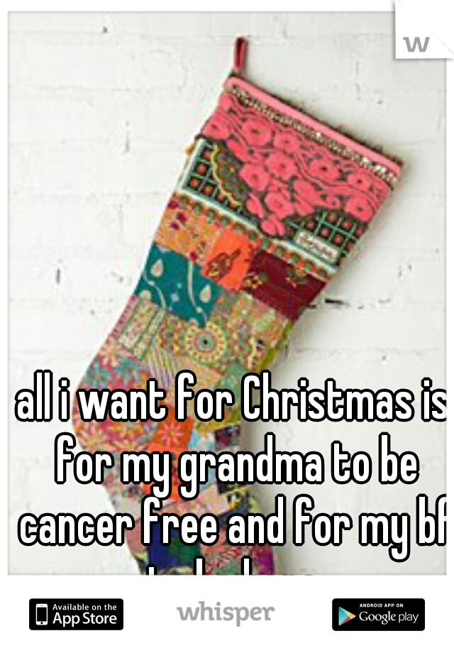 all i want for Christmas is for my grandma to be cancer free and for my bf to be here 