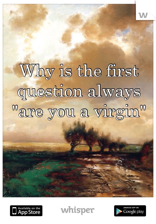 Why is the first question always  "are you a virgin"