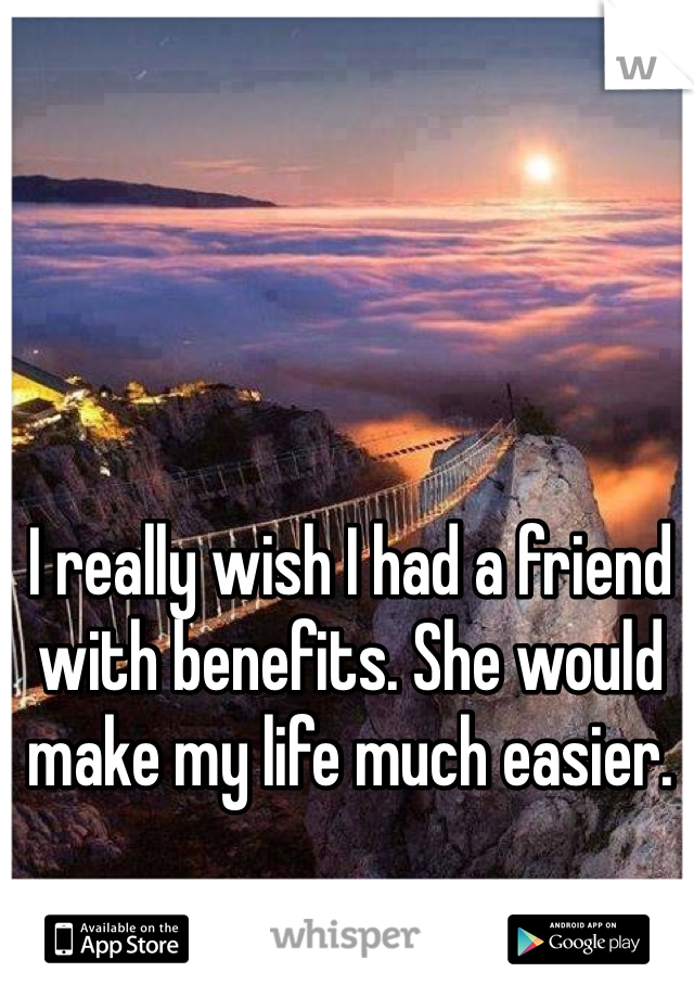 I really wish I had a friend with benefits. She would make my life much easier. 