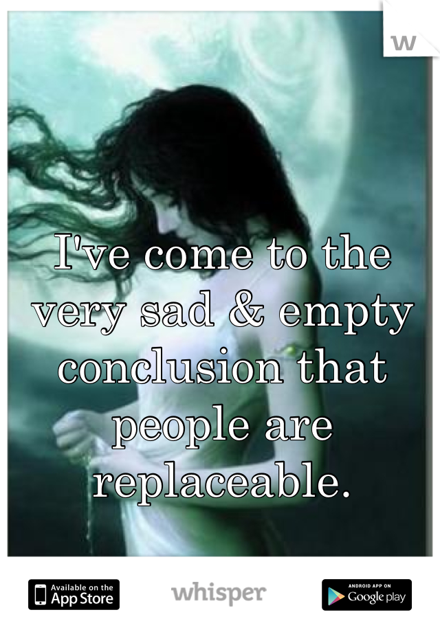 I've come to the very sad & empty conclusion that people are replaceable. 