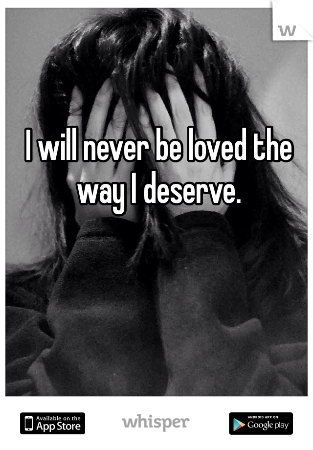 I will never be loved the way I deserve. 