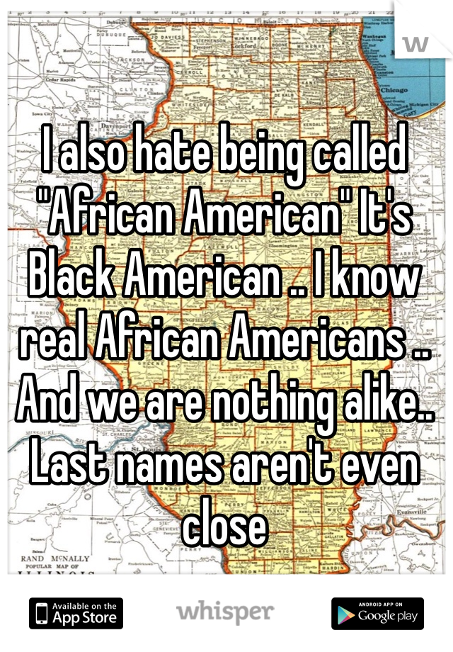 I also hate being called "African American" It's Black American .. I know real African Americans .. And we are nothing alike.. Last names aren't even close 