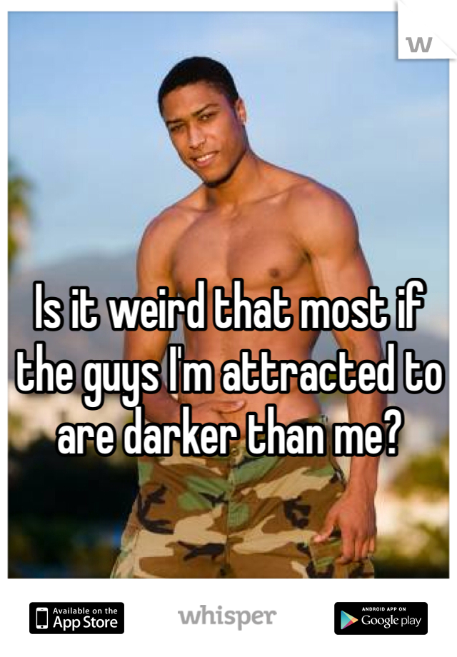 Is it weird that most if the guys I'm attracted to are darker than me?