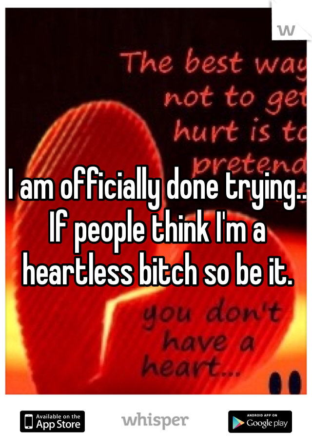 I am officially done trying.. If people think I'm a heartless bitch so be it. 