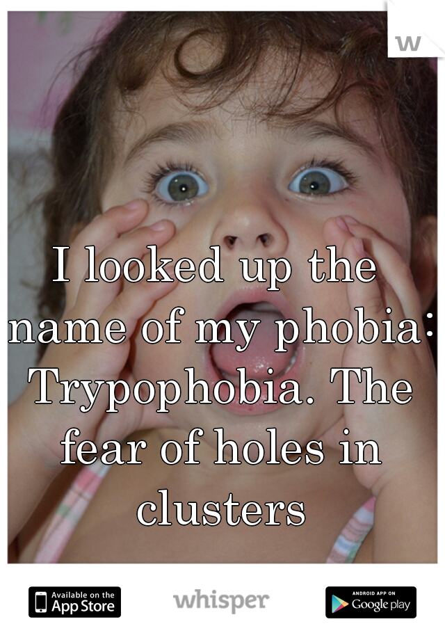 I looked up the name of my phobia: Trypophobia. The fear of holes in clusters
