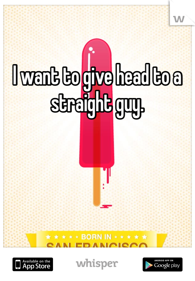 I want to give head to a straight guy. 