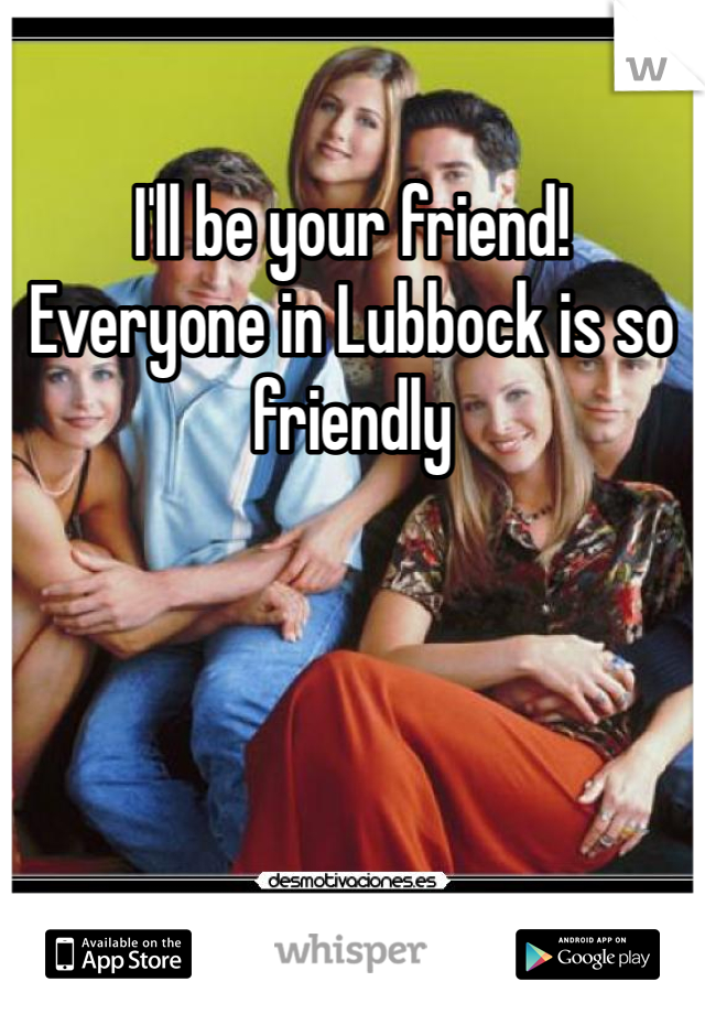 I'll be your friend! Everyone in Lubbock is so friendly