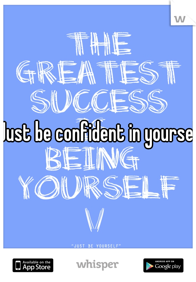 Just be confident in yourself