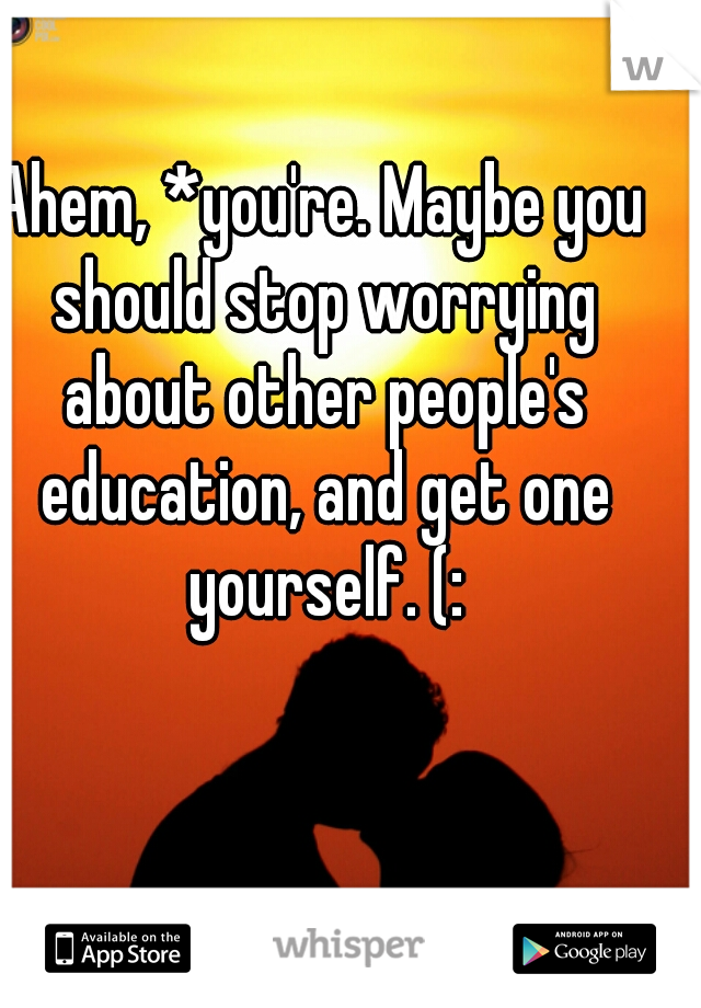 Ahem, *you're. Maybe you should stop worrying about other people's education, and get one yourself. (:
